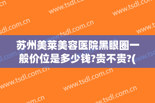 苏州美莱美容医院黑眼圈一般价位是多少钱?贵不贵?(苏州美莱整容医院怎么样)