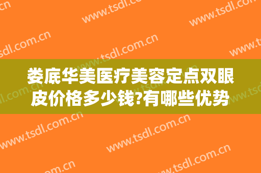 娄底华美医疗美容定点双眼皮价格多少钱?有哪些优势?(娄底中心医院割双眼皮)