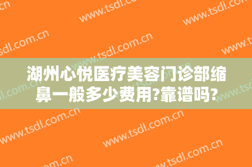 湖州心悦医疗美容门诊部缩鼻一般多少费用?靠谱吗?