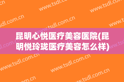 昆明心悦医疗美容医院(昆明悦玲珑医疗美容怎么样)