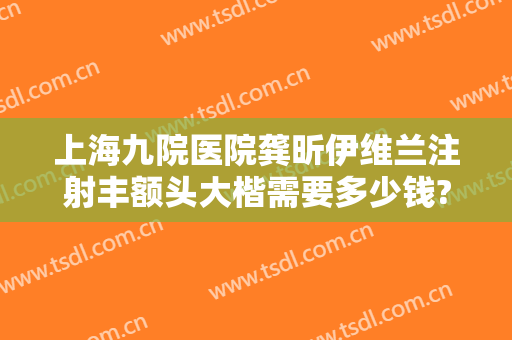 上海九院医院龚昕伊维兰注射丰额头大楷需要多少钱?需要多久恢复?