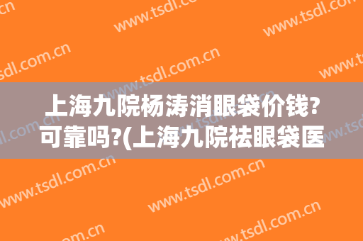 上海九院杨涛消眼袋价钱?可靠吗?(上海九院祛眼袋医生)