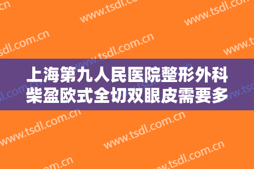 上海第九人民医院整形外科柴盈欧式全切双眼皮需要多少费用?可靠吗?