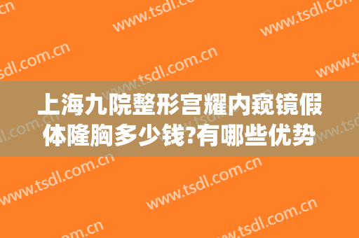 上海九院整形宫耀内窥镜假体隆胸多少钱?有哪些优势?(上海九院取假体多少钱)
