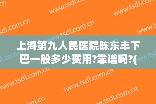 上海第九人民医院陈东丰下巴一般多少费用?靠谱吗?(上海九院整形下巴多少钱)