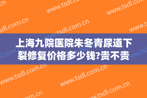 上海九院医院朱冬青尿道下裂修复价格多少钱?贵不贵?(上海第九人民医院尿道下裂)