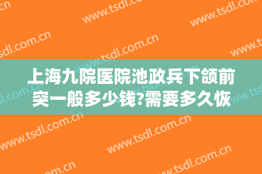 上海九院医院池政兵下颌前突一般多少钱?需要多久恢复?(上海九院颌面李军信息)