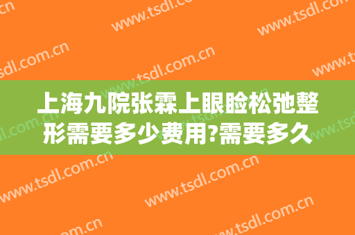 上海九院张霖上眼睑松弛整形需要多少费用?需要多久恢复?(上海九院上睑下垂费用)
