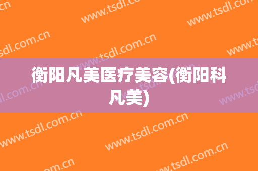 衡阳凡美医疗美容(衡阳科凡美)