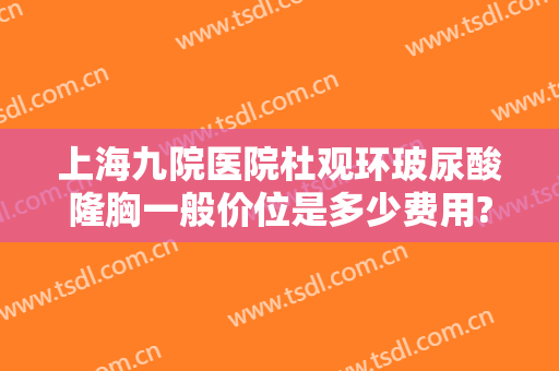 上海九院医院杜观环玻尿酸隆胸一般价位是多少费用?贵不贵?
