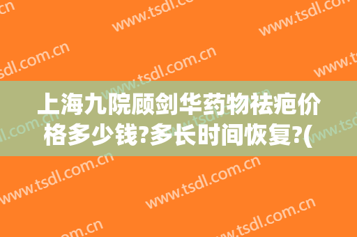 上海九院顾剑华药物祛疤价格多少钱?多长时间恢复?(上海九院祛疤专家)