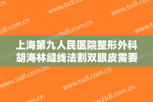 上海第九人民医院整形外科胡海林缝线法割双眼皮需要多少钱?怎么样?