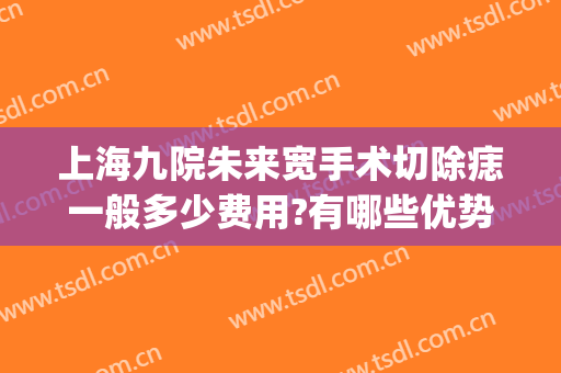 上海九院朱来宽手术切除痣一般多少费用?有哪些优势?(上海九院手术切痣多少钱一颗)