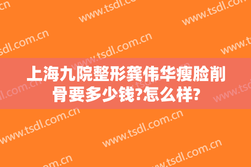 上海九院整形龚伟华瘦脸削骨要多少钱?怎么样?