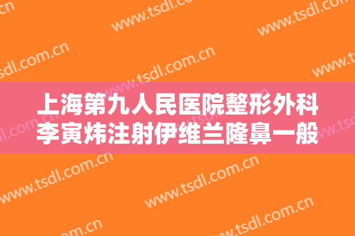 上海第九人民医院整形外科李寅炜注射伊维兰隆鼻一般价位是多少钱?有哪些优势?