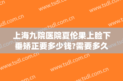 上海九院医院夏伦果上睑下垂矫正要多少钱?需要多久恢复?(上海九院上睑下垂费用)