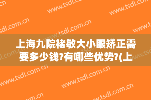 上海九院褚敏大小眼矫正需要多少钱?有哪些优势?(上海九院大小脸矫正多少钱)