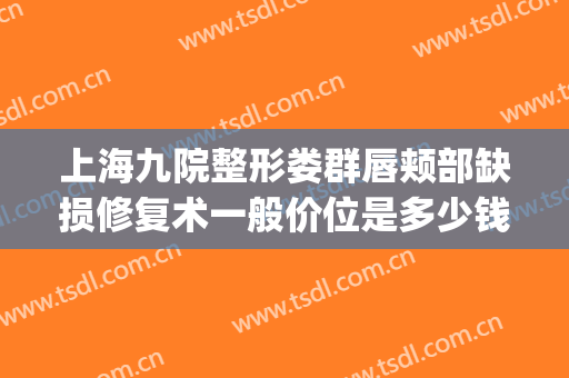 上海九院整形娄群唇颊部缺损修复术一般价位是多少钱?贵不贵?(上海九院唇部整形价格)
