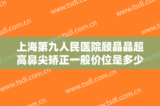 上海第九人民医院顾晶晶超高鼻尖矫正一般价位是多少费用?需要多久恢复?