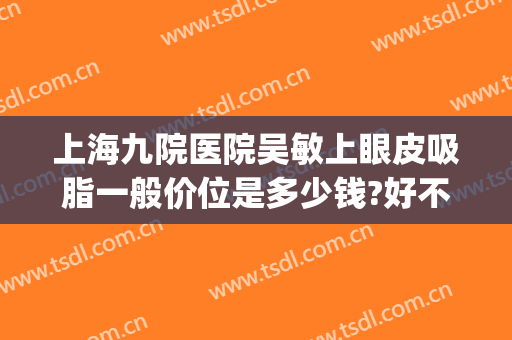 上海九院医院吴敏上眼皮吸脂一般价位是多少钱?好不好?(上海九院双眼皮提升多少钱)