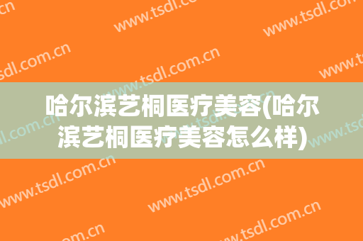 哈尔滨艺桐医疗美容(哈尔滨艺桐医疗美容怎么样)