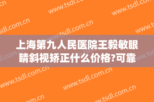 上海第九人民医院王毅敏眼睛斜视矫正什么价格?可靠吗?(上海九院视力矫正)