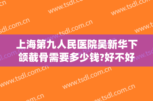上海第九人民医院吴新华下颌截骨需要多少钱?好不好?(上海第九人民医院下颌骨整形)