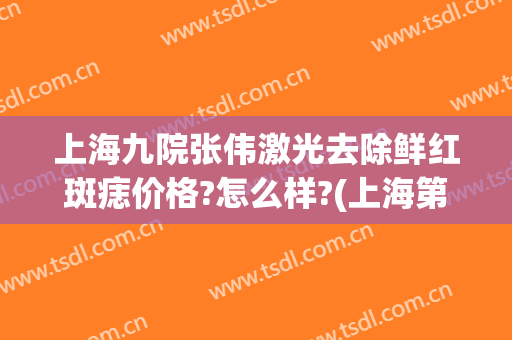 上海九院张伟激光去除鲜红斑痣价格?怎么样?(上海第九人民医院激光去痣)