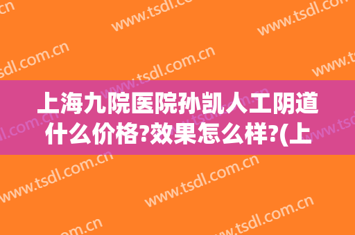 上海九院医院孙凯人工阴道什么价格?效果怎么样?(上海第九人民医院粘膜孙凯)