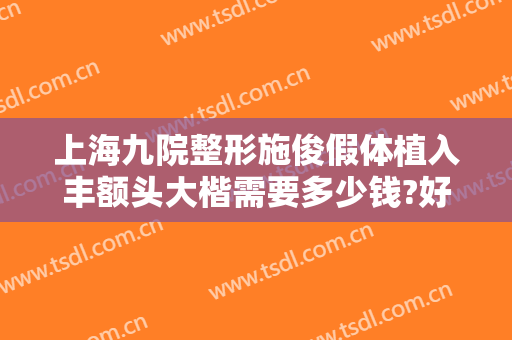 上海九院整形施俊假体植入丰额头大楷需要多少钱?好不好?
