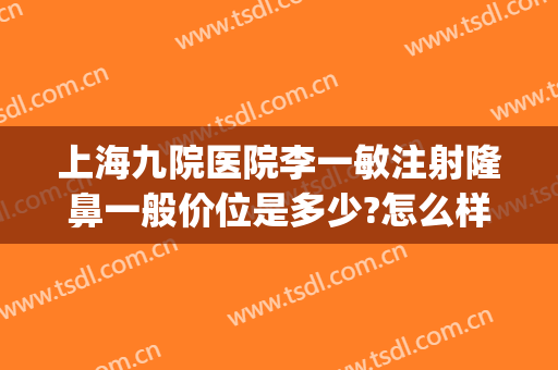上海九院医院李一敏注射隆鼻一般价位是多少?怎么样?(上海九院隆鼻费用)