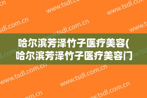 哈尔滨芳泽竹子医疗美容(哈尔滨芳泽竹子医疗美容门诊部)
