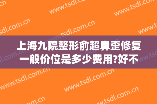 上海九院整形俞超鼻歪修复一般价位是多少费用?好不好?(上海九院鼻梁整形费用)