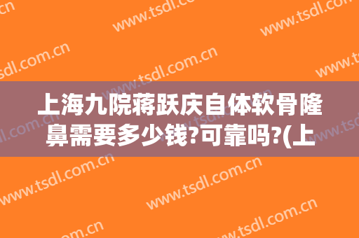 上海九院蒋跃庆自体软骨隆鼻需要多少钱?可靠吗?(上海九院膨体隆鼻价格)