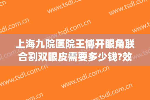 上海九院医院王博开眼角联合割双眼皮需要多少钱?效果怎么样?(上海交通大学附属第九人民医院割双眼皮)