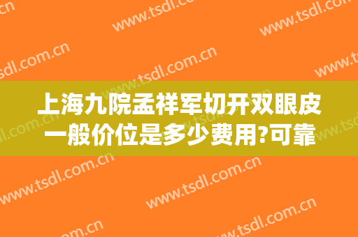 上海九院孟祥军切开双眼皮一般价位是多少费用?可靠吗?(上海九院双眼皮手术费)