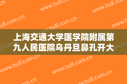 上海交通大学医学院附属第九人民医院乌丹旦鼻孔开大术多少钱?怎么样?