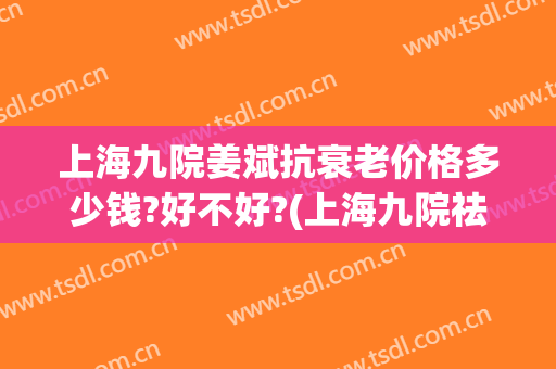 上海九院姜斌抗衰老价格多少钱?好不好?(上海九院祛老年斑)