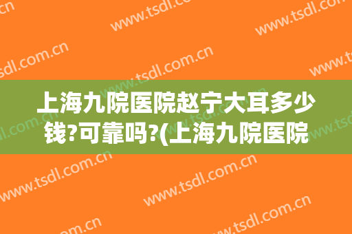 上海九院医院赵宁大耳多少钱?可靠吗?(上海九院医院赵宁大耳多少钱?可靠吗坐诊)