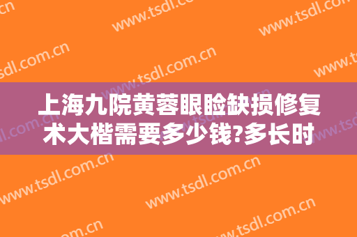 上海九院黄蓉眼睑缺损修复术大楷需要多少钱?多长时间恢复?