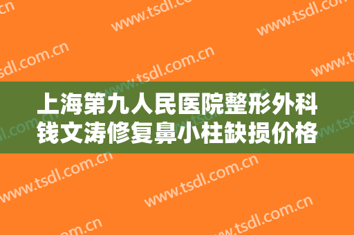 上海第九人民医院整形外科钱文涛修复鼻小柱缺损价格?可靠吗?