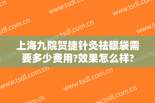 上海九院贺捷针灸祛眼袋需要多少费用?效果怎么样?