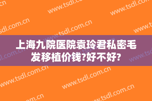 上海九院医院袁玲君私密毛发移植价钱?好不好?