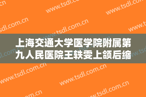 上海交通大学医学院附属第九人民医院王轶雯上颌后缩矫正一般价位是多少钱?靠谱吗?