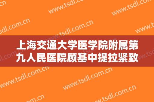 上海交通大学医学院附属第九人民医院顾基中提拉紧致面部一般多少费用?需要多久恢复?