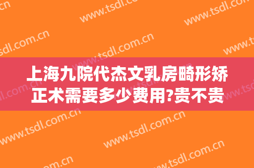 上海九院代杰文乳房畸形矫正术需要多少费用?贵不贵?(上海九院做正畸多少钱)