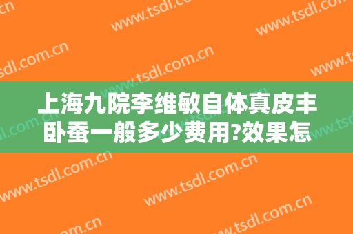 上海九院李维敏自体真皮丰卧蚕一般多少费用?效果怎么样?