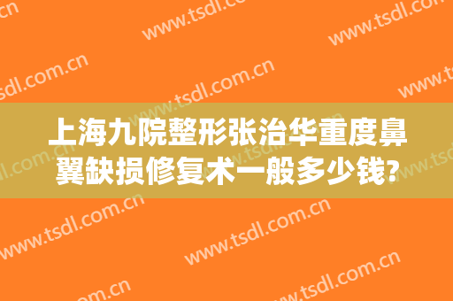 上海九院整形张治华重度鼻翼缺损修复术一般多少钱?好不好?(上海九院鼻子修复医生谁最出名)