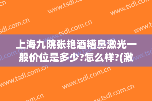 上海九院张艳酒糟鼻激光一般价位是多少?怎么样?(激光治酒糟鼻要多少钱)
