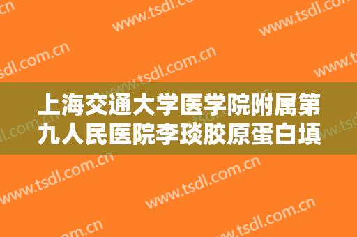 上海交通大学医学院附属第九人民医院李琰胶原蛋白填充去疤需要多少钱?效果怎么样?